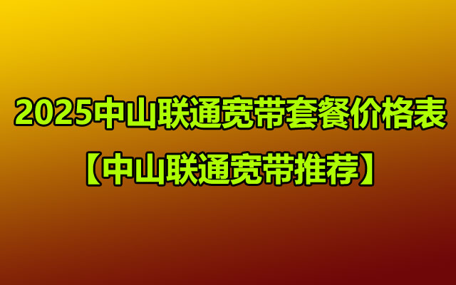 2025中山联通宽带套餐价格表【中山联通宽带推荐】