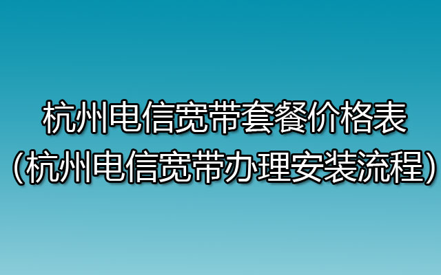 杭州电信宽带套餐价格表（杭州电信宽带办理安装流程）