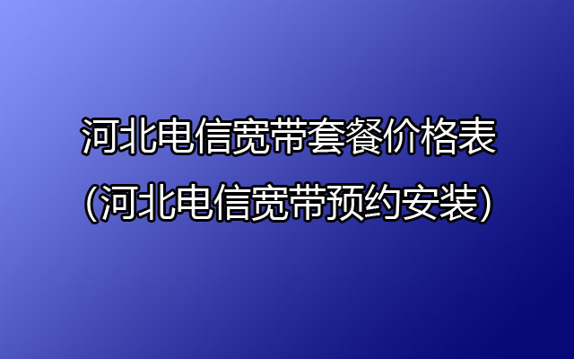 河北电信宽带套餐价格表（河北电信宽带预约安装）