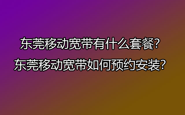 东莞移动宽带有什么套餐？东莞移动宽带如何预约安装？