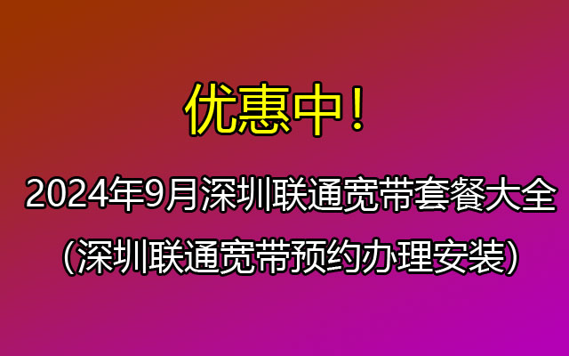 2024年9月深圳联通宽带套餐大全（深圳联通宽带预约办理安装）