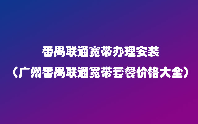 番禺联通宽带办理安装（广州番禺联通宽带套餐价格大全）