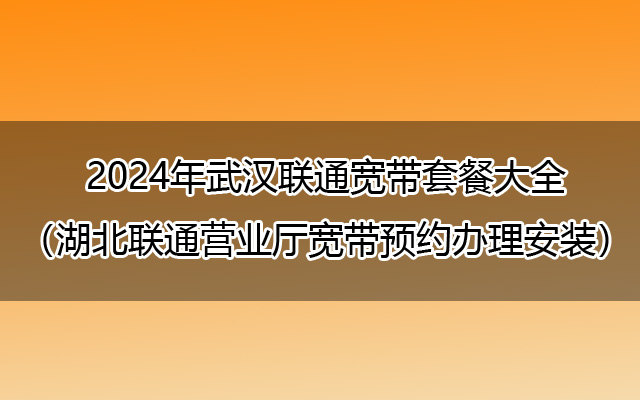 2024年武汉联通宽带套餐大全（湖北联通营业厅宽带预约办理安装）