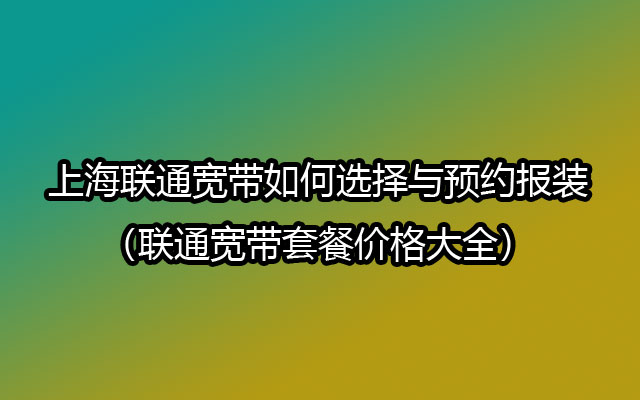 上海联通宽带如何选择与预约报装（联通宽带套餐价格大全）