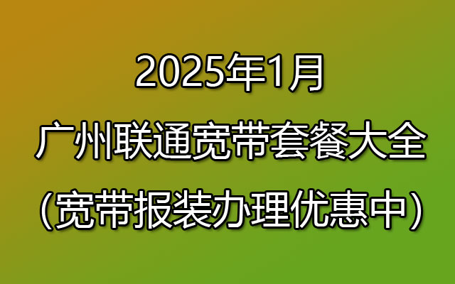 2025年1月广州联通宽带套餐大全（宽带报装办理优惠中）