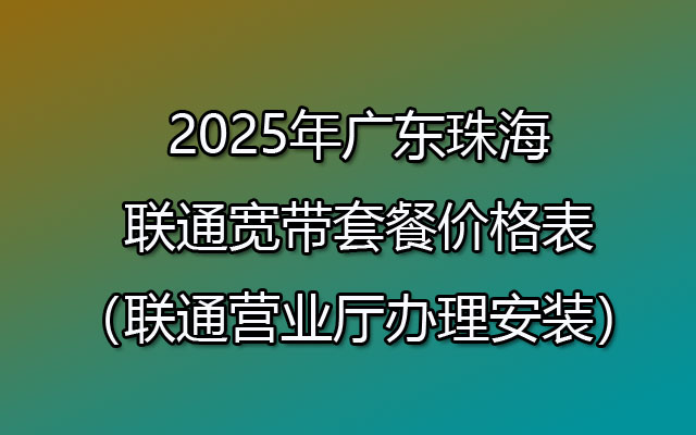 2025年广东珠海联通宽带套餐价格表（联通营业厅办理安装）