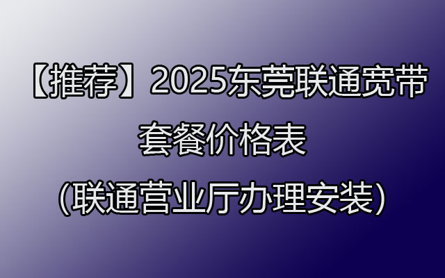 【推荐】2025东莞联通宽带套餐价格表（联通营业厅办理安装）