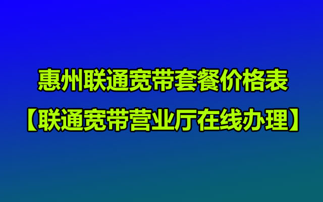 2025年惠州联通宽带套餐价格表【联通宽带营业厅在线办理】