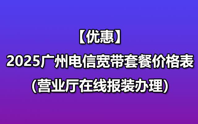 【优惠】2025广州电信宽带套餐价格表（营业厅在线报装办理）