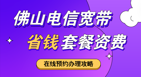 佛山电信宽带套餐资费2025（营业厅在线省钱办理攻略）