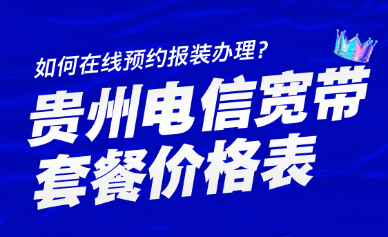 贵州电信宽带套餐价格表2025年（如何报装办理？）